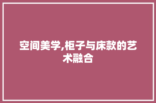 空间美学,柜子与床款的艺术融合 空间美学,柜子与床款的艺术融合 厨房维修