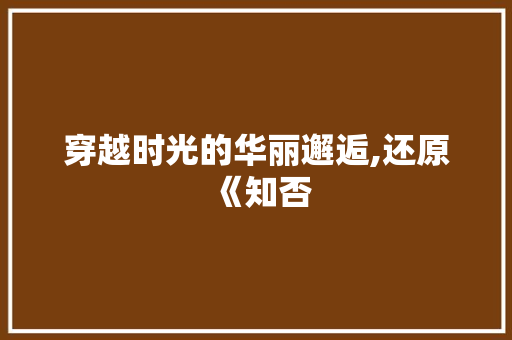 穿越时光的华丽邂逅,还原《知否 穿越时光的华丽邂逅,还原《知否 居家维修