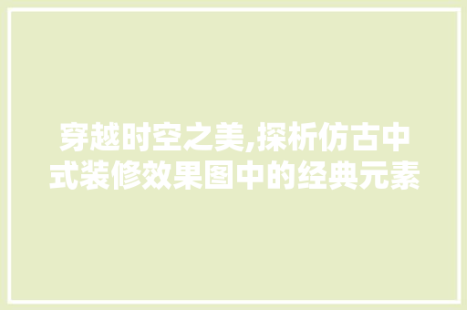 穿越时空之美,探析仿古中式装修效果图中的经典元素 穿越时空之美,探析仿古中式装修效果图中的经典元素 厨房维修
