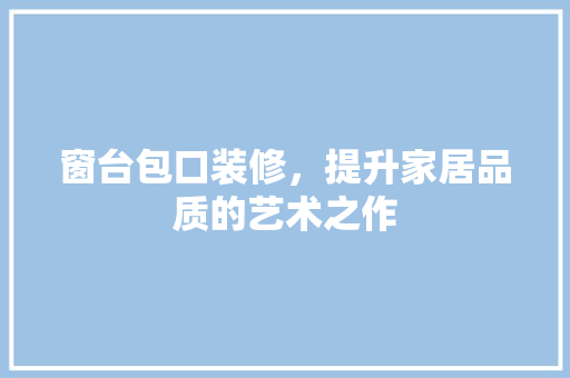 窗台包口装修，提升家居品质的艺术之作 窗台包口装修，提升家居品质的艺术之作 家电维修