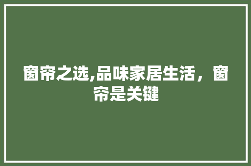 窗帘之选,品味家居生活，窗帘是关键 窗帘之选,品味家居生活，窗帘是关键 家电维修