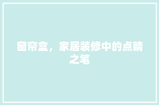 窗帘盒，家居装修中的点睛之笔 窗帘盒，家居装修中的点睛之笔 居家维修