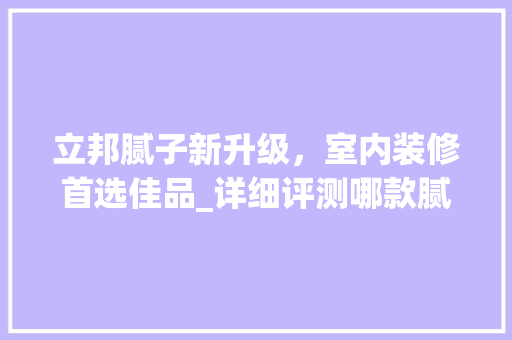 立邦腻子新升级，室内装修首选佳品_详细评测哪款腻子更胜一筹 立邦腻子新升级，室内装修首选佳品_详细评测哪款腻子更胜一筹 居家维修