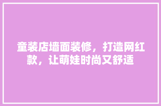 童装店墙面装修，打造网红款，让萌娃时尚又舒适 童装店墙面装修，打造网红款，让萌娃时尚又舒适 墙体维修