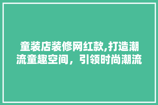 童装店装修网红款,打造潮流童趣空间，引领时尚潮流 童装店装修网红款,打造潮流童趣空间，引领时尚潮流 居家维修