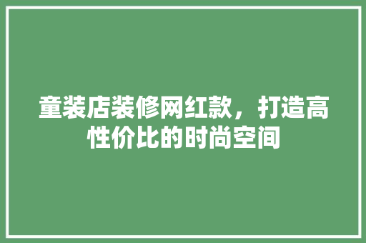 童装店装修网红款，打造高性价比的时尚空间 童装店装修网红款，打造高性价比的时尚空间 居家维修