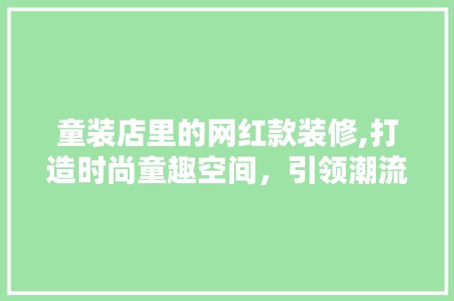 童装店里的网红款装修,打造时尚童趣空间，引领潮流新风尚 童装店里的网红款装修,打造时尚童趣空间，引领潮流新风尚 厨房维修