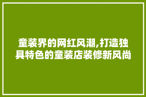 童装界的网红风潮,打造独具特色的童装店装修新风尚 童装界的网红风潮,打造独具特色的童装店装修新风尚 家电维修