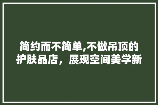 简约而不简单,不做吊顶的护肤品店，展现空间美学新风尚 简约而不简单,不做吊顶的护肤品店，展现空间美学新风尚 居家维修