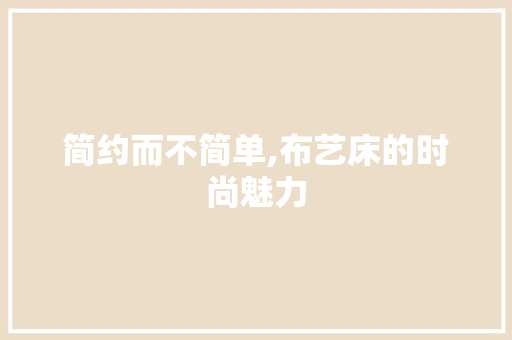 简约而不简单,布艺床的时尚魅力 简约而不简单,布艺床的时尚魅力 户内维修
