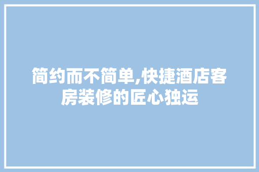 简约而不简单,快捷酒店客房装修的匠心独运 简约而不简单,快捷酒店客房装修的匠心独运 居家维修