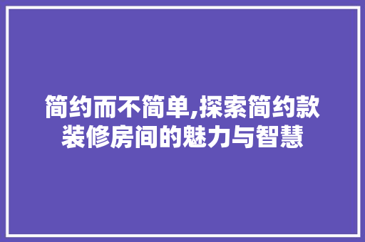简约而不简单,探索简约款装修房间的魅力与智慧 简约而不简单,探索简约款装修房间的魅力与智慧 户内维修