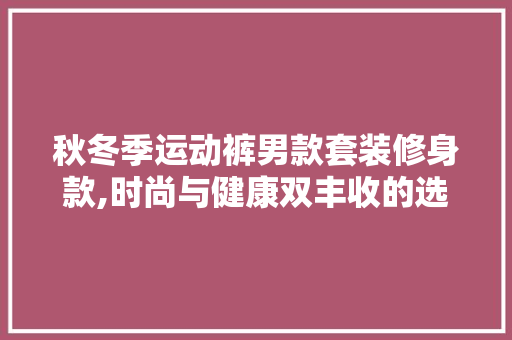 秋冬季运动裤男款套装修身款,时尚与健康双丰收的选择 秋冬季运动裤男款套装修身款,时尚与健康双丰收的选择 家电维修