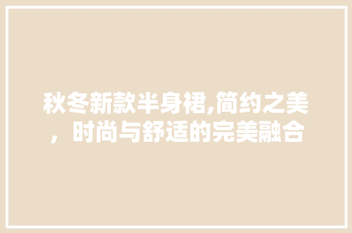 秋冬新款半身裙,简约之美，时尚与舒适的完美融合 秋冬新款半身裙,简约之美，时尚与舒适的完美融合 户内维修