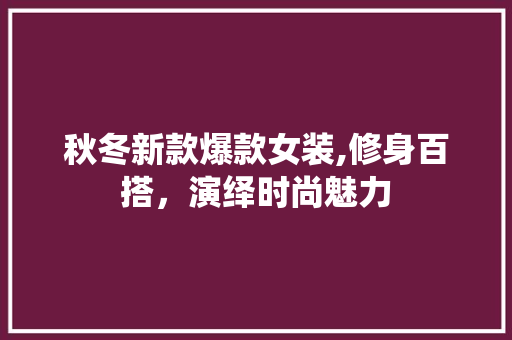 秋冬新款爆款女装,修身百搭，演绎时尚魅力 秋冬新款爆款女装,修身百搭，演绎时尚魅力 居家维修