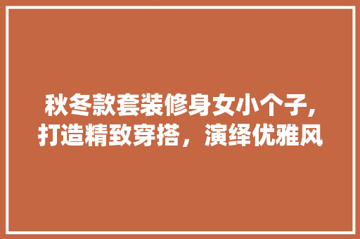 秋冬款套装修身女小个子,打造精致穿搭，演绎优雅风采 秋冬款套装修身女小个子,打造精致穿搭，演绎优雅风采 墙体维修