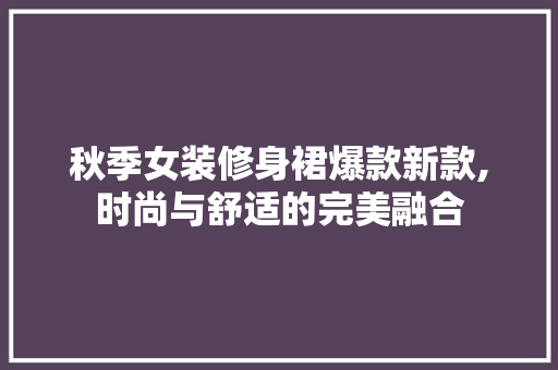 秋季女装修身裙爆款新款,时尚与舒适的完美融合 秋季女装修身裙爆款新款,时尚与舒适的完美融合 居家维修