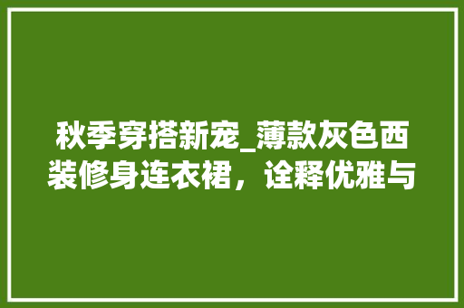 秋季穿搭新宠_薄款灰色西装修身连衣裙，诠释优雅与气质 秋季穿搭新宠_薄款灰色西装修身连衣裙，诠释优雅与气质 墙体维修