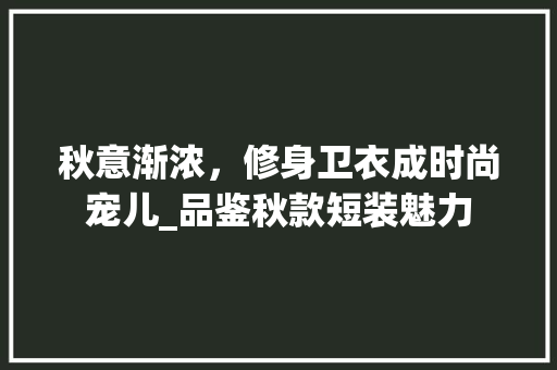 秋意渐浓，修身卫衣成时尚宠儿_品鉴秋款短装魅力 秋意渐浓，修身卫衣成时尚宠儿_品鉴秋款短装魅力 居家维修