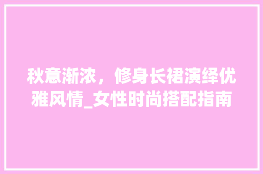 秋意渐浓，修身长裙演绎优雅风情_女性时尚搭配指南 秋意渐浓，修身长裙演绎优雅风情_女性时尚搭配指南 墙体维修