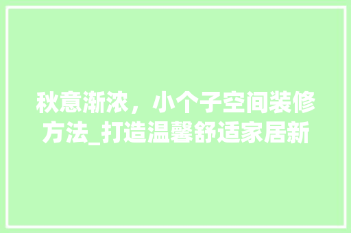秋意渐浓，小个子空间装修方法_打造温馨舒适家居新风尚 秋意渐浓，小个子空间装修方法_打造温馨舒适家居新风尚 户内维修