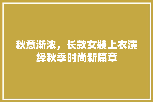 秋意渐浓，长款女装上衣演绎秋季时尚新篇章 秋意渐浓，长款女装上衣演绎秋季时尚新篇章 厨房维修