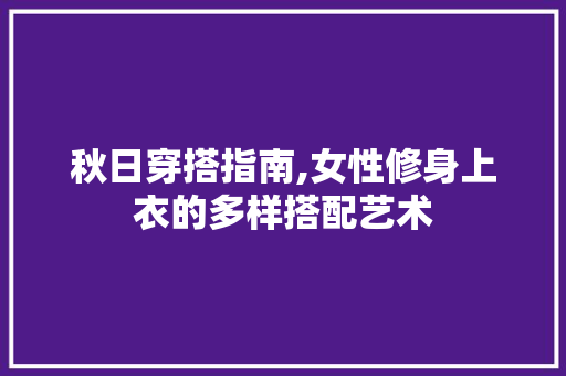 秋日穿搭指南,女性修身上衣的多样搭配艺术 秋日穿搭指南,女性修身上衣的多样搭配艺术 墙体维修