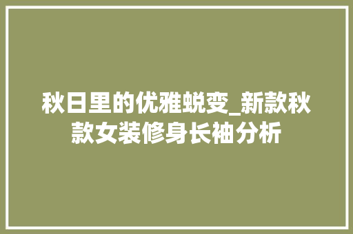 秋日里的优雅蜕变_新款秋款女装修身长袖分析 秋日里的优雅蜕变_新款秋款女装修身长袖分析 墙体维修