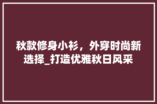 秋款修身小衫，外穿时尚新选择_打造优雅秋日风采 秋款修身小衫，外穿时尚新选择_打造优雅秋日风采 居家维修