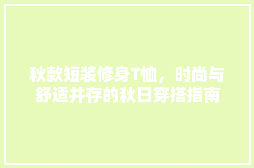 秋款短装修身T恤，时尚与舒适并存的秋日穿搭指南 秋款短装修身T恤，时尚与舒适并存的秋日穿搭指南 户内维修