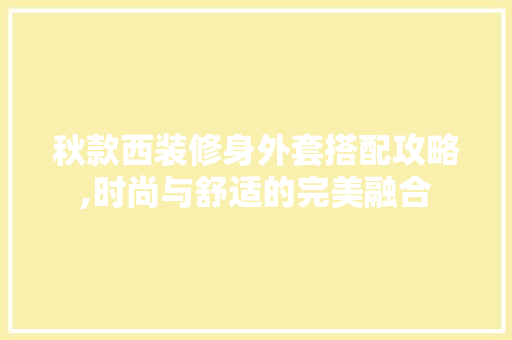 秋款西装修身外套搭配攻略,时尚与舒适的完美融合 秋款西装修身外套搭配攻略,时尚与舒适的完美融合 户内维修