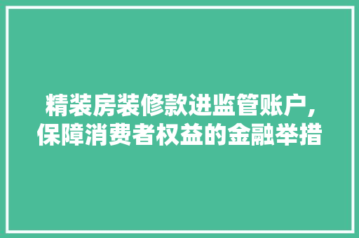 精装房装修款进监管账户,保障消费者权益的金融举措 精装房装修款进监管账户,保障消费者权益的金融举措 户内维修