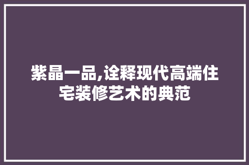 紫晶一品,诠释现代高端住宅装修艺术的典范 紫晶一品,诠释现代高端住宅装修艺术的典范 户内维修