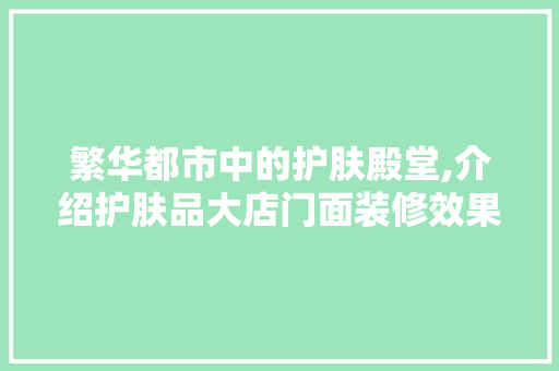繁华都市中的护肤殿堂,介绍护肤品大店门面装修效果图背后的艺术与智慧 繁华都市中的护肤殿堂,介绍护肤品大店门面装修效果图背后的艺术与智慧 厨房维修