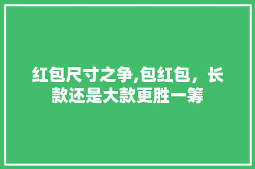 红包尺寸之争,包红包，长款还是大款更胜一筹 红包尺寸之争,包红包，长款还是大款更胜一筹 户内维修
