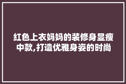 红色上衣妈妈的装修身显瘦中款,打造优雅身姿的时尚方法 红色上衣妈妈的装修身显瘦中款,打造优雅身姿的时尚方法 居家维修