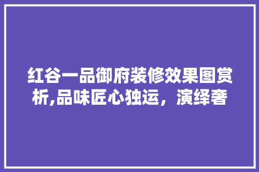 红谷一品御府装修效果图赏析,品味匠心独运，演绎奢华生活 红谷一品御府装修效果图赏析,品味匠心独运，演绎奢华生活 户内维修