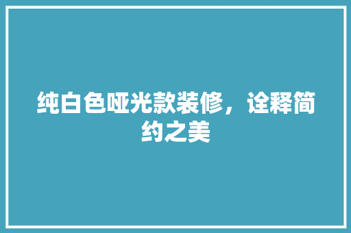 纯白色哑光款装修，诠释简约之美 纯白色哑光款装修，诠释简约之美 户内维修