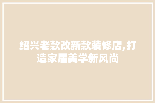 绍兴老款改新款装修店,打造家居美学新风尚 绍兴老款改新款装修店,打造家居美学新风尚 墙体维修