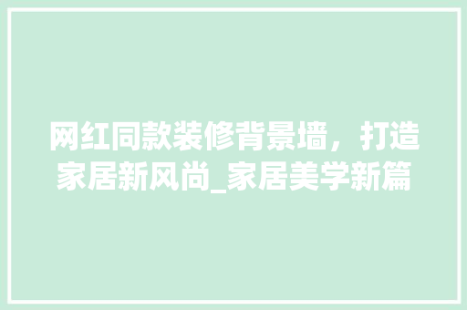 网红同款装修背景墙，打造家居新风尚_家居美学新篇章 网红同款装修背景墙，打造家居新风尚_家居美学新篇章 厨房维修