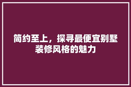 简约至上，探寻最便宜别墅装修风格的魅力 简约至上，探寻最便宜别墅装修风格的魅力 居家维修