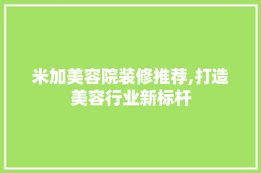 米加美容院装修推荐,打造美容行业新标杆 米加美容院装修推荐,打造美容行业新标杆 墙体维修