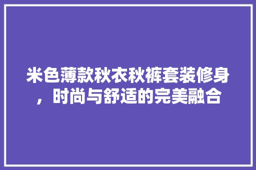 米色薄款秋衣秋裤套装修身，时尚与舒适的完美融合 米色薄款秋衣秋裤套装修身，时尚与舒适的完美融合 厨房维修