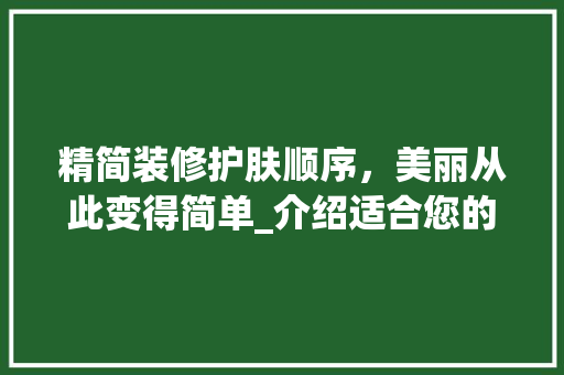 精简装修护肤顺序，美丽从此变得简单_介绍适合您的护肤方法 精简装修护肤顺序，美丽从此变得简单_介绍适合您的护肤方法 户内维修