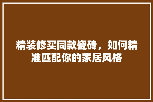精装修买同款瓷砖，如何精准匹配你的家居风格 精装修买同款瓷砖，如何精准匹配你的家居风格 户内维修