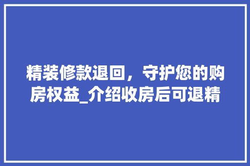 精装修款退回，守护您的购房权益_介绍收房后可退精装修款的秘密 精装修款退回，守护您的购房权益_介绍收房后可退精装修款的秘密 居家维修