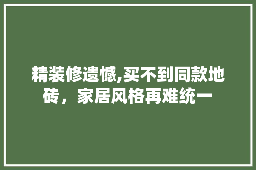 精装修遗憾,买不到同款地砖，家居风格再难统一 精装修遗憾,买不到同款地砖，家居风格再难统一 户内维修