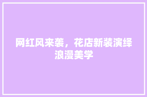 网红风来袭，花店新装演绎浪漫美学 网红风来袭，花店新装演绎浪漫美学 墙体维修
