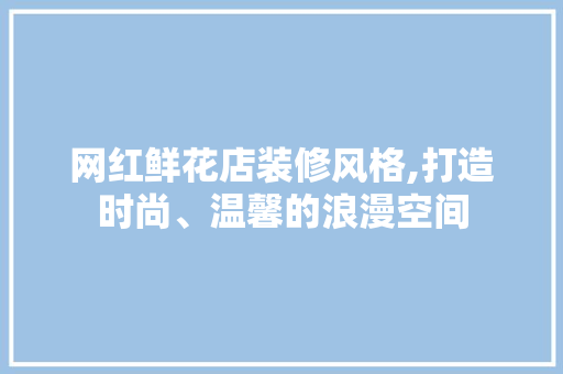 网红鲜花店装修风格,打造时尚、温馨的浪漫空间 网红鲜花店装修风格,打造时尚、温馨的浪漫空间 家电维修