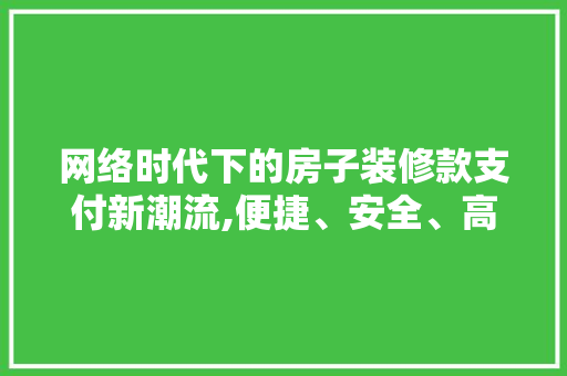 网络时代下的房子装修款支付新潮流,便捷、安全、高效 网络时代下的房子装修款支付新潮流,便捷、安全、高效 居家维修
